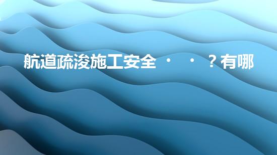 航道疏浚施工安全？有哪些重難點(diǎn)要注意？